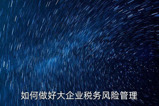 稅務(wù)局如何對(duì)大企業(yè)稅務(wù)風(fēng)險(xiǎn)內(nèi)控機(jī)制評(píng)價(jià)，如何做好大企業(yè)稅務(wù)風(fēng)險(xiǎn)管理