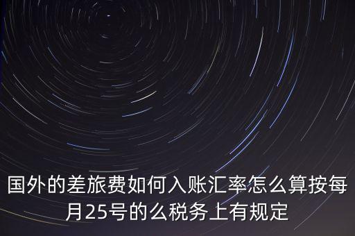 國外的差旅費(fèi)如何入賬匯率怎么算按每月25號(hào)的么稅務(wù)上有規(guī)定