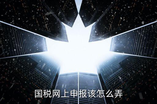 代扣代繳國稅如何申報，國稅網(wǎng)上申報該怎么弄