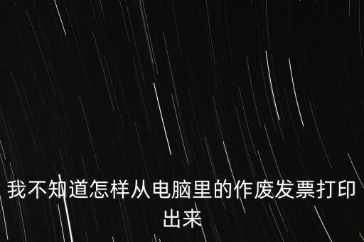 作廢發(fā)票如何打印，我不知道怎樣從電腦里的作廢發(fā)票打印出來(lái)