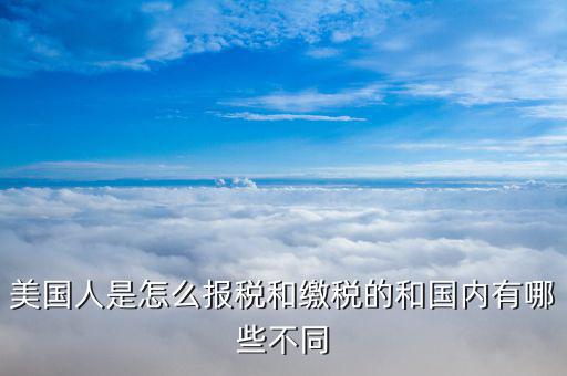 美國如何申報(bào)個(gè)稅，美國人是怎么報(bào)稅和繳稅的和國內(nèi)有哪些不同
