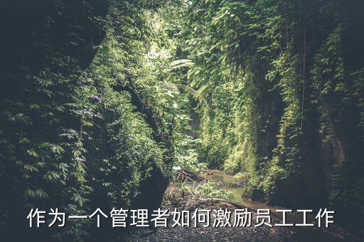 如何激勵(lì)干部做好工作，如何實(shí)現(xiàn)對(duì)基層員工的有效激勵(lì)