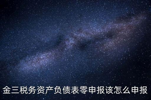 金三稅務(wù)資產(chǎn)負(fù)債表零申報(bào)該怎么申報(bào)
