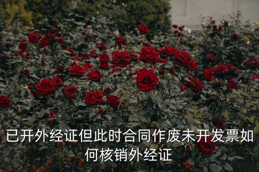 外經(jīng)證過期了如何核銷，已開外經(jīng)證但此時合同作廢未開發(fā)票如何核銷外經(jīng)證