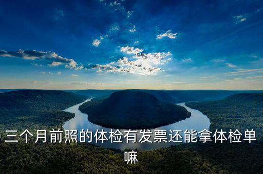 三個(gè)月前照的體檢有發(fā)票還能拿體檢單嘛