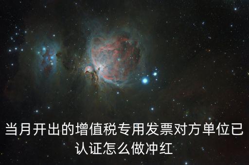 增值稅專票已經(jīng)認(rèn)證發(fā)票如何紅沖，當(dāng)月開出的增值稅專用發(fā)票對方單位已認(rèn)證怎么做沖紅