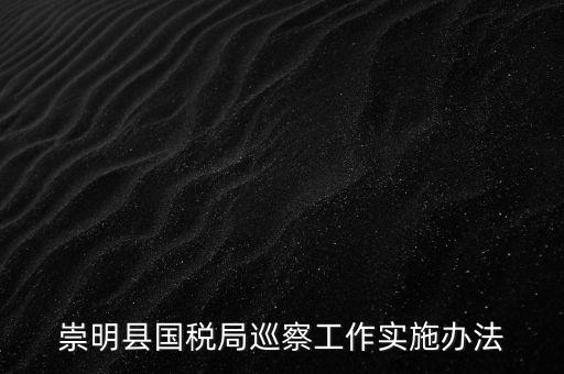 崇明縣國(guó)稅局巡察工作實(shí)施辦法