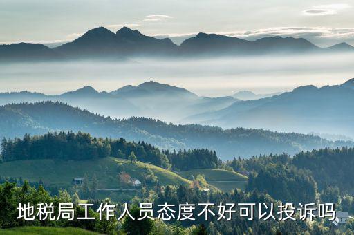 如何投訴地稅局人員，地稅局工作人員態(tài)度不好可以投訴嗎