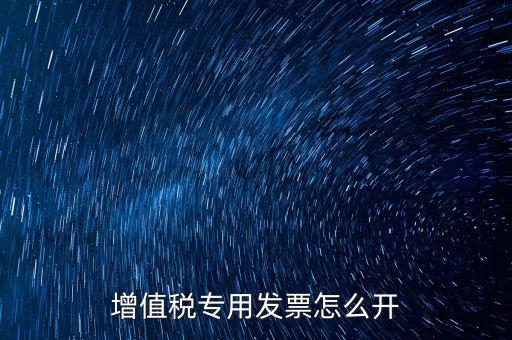 如何開增值稅專用票，我想開個專票怎么開