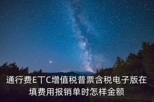 通行費(fèi)電子發(fā)票抵扣如何填寫，通行費(fèi)E丅C增值稅普票含稅電子版在填費(fèi)用報(bào)銷單時(shí)怎樣金額