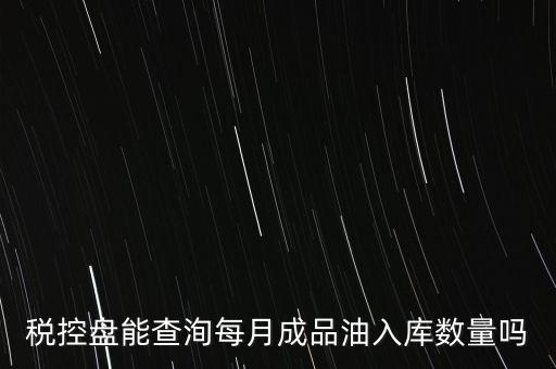 稅控盤能查洵每月成品油入庫(kù)數(shù)量嗎