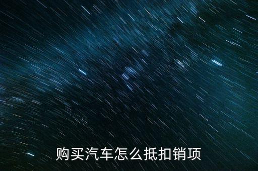 購(gòu)買(mǎi)汽車(chē)怎么抵扣銷(xiāo)項(xiàng)