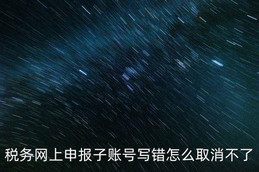 如何注銷網(wǎng)上辦稅賬號(hào)，稅務(wù)網(wǎng)上申報(bào)子賬號(hào)寫(xiě)錯(cuò)怎么取消不了