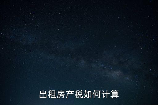 租賃房屋房產(chǎn)稅如何計算，租賃房產(chǎn)稅如何計算