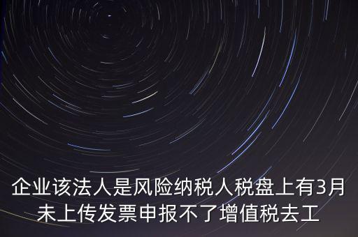 風(fēng)險納稅人 如何報稅，企業(yè)該法人是風(fēng)險納稅人稅盤上有3月未上傳發(fā)票申報不了增值稅去工
