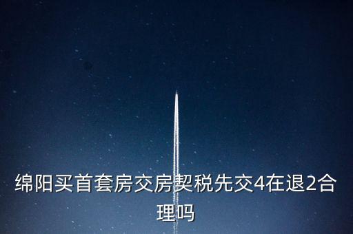 綿陽(yáng)如何購(gòu)房退稅，綿陽(yáng)買首套房交房契稅先交4在退2合理嗎