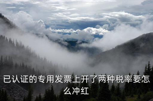 己認(rèn)證的發(fā)票如何紅沖，已認(rèn)證的專用發(fā)票上開了兩種稅率要怎么沖紅