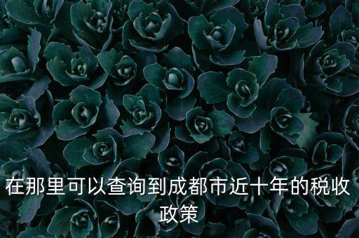 成都如何查詢納稅情況，在那里可以查詢到成都市近十年的稅收政策