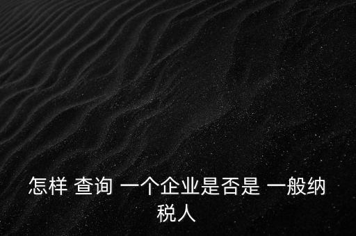 北京一般納稅人如何查詢，怎樣 查詢 一個企業(yè)是否是 一般納稅人