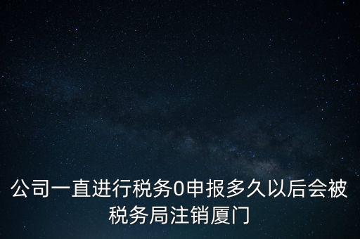 廈門(mén)如何國(guó)稅零申報(bào)，公司一直進(jìn)行稅務(wù)0申報(bào)多久以后會(huì)被稅務(wù)局注銷(xiāo)廈門(mén)