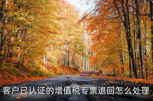 客戶已認(rèn)證的增值稅專票退回怎么處理
