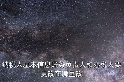納稅人基本信息賬務負責人和辦稅人要更改在哪里改