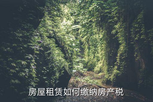 從租房產(chǎn)如何繳納，房屋租賃如何繳納房產(chǎn)稅
