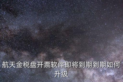 航天金稅盤如何升級，航天金稅盤開票軟件即將到期到期如何升級