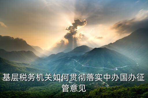 如何落實(shí)稅務(wù)機(jī)構(gòu)改革精神，基層稅務(wù)機(jī)關(guān)如何貫徹落實(shí)中辦國(guó)辦征管意見