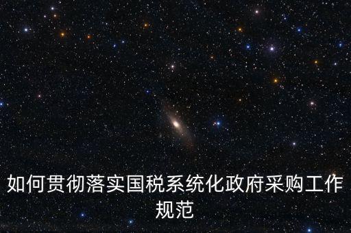 國(guó)稅 如何抓落實(shí)，如何貫徹落實(shí)國(guó)稅系統(tǒng)化政府采購(gòu)工作規(guī)范