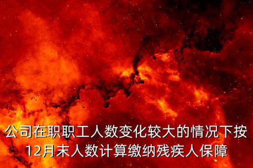 殘保金如何計(jì)算案例，公司在職職工人數(shù)變化較大的情況下按12月末人數(shù)計(jì)算繳納殘疾人保障