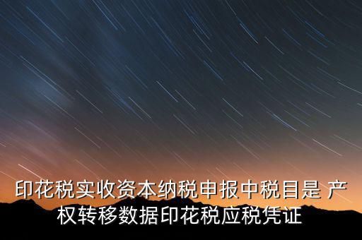 印花稅應(yīng)征憑證名稱如何區(qū)分，印花稅實收資本納稅申報中稅目是 產(chǎn)權(quán)轉(zhuǎn)移數(shù)據(jù)印花稅應(yīng)稅憑證