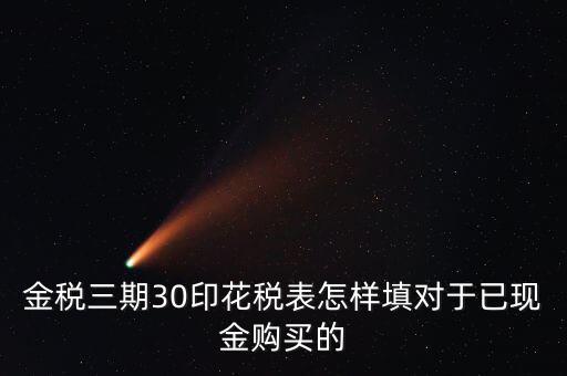 金稅三期30印花稅表怎樣填對(duì)于已現(xiàn)金購(gòu)買(mǎi)的