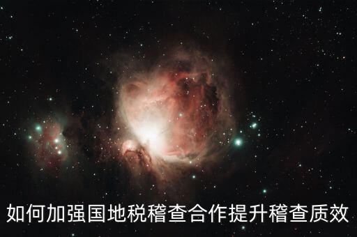 如何深化國地稅合作，如何加強國地稅稽查合作提升稽查質(zhì)效