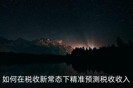 如何新增網(wǎng)廳稅收預(yù)測表，如何在稅收新常態(tài)下精準(zhǔn)預(yù)測稅收收入