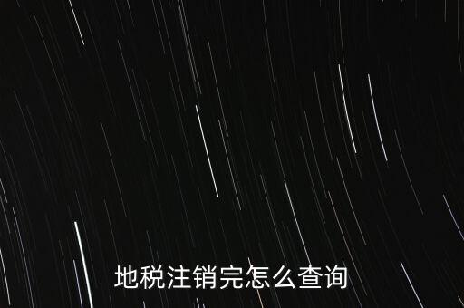 地稅如何查詢注銷，地稅注銷完怎么查詢