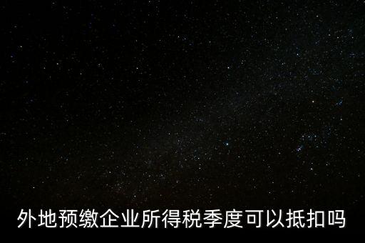 異地預繳的企業(yè)所得稅如何抵扣，外地預繳企業(yè)所得稅季度可以抵扣嗎