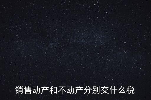 銷售動(dòng)產(chǎn)如何計(jì)稅，銷售動(dòng)產(chǎn)和不動(dòng)產(chǎn)分別交什么稅