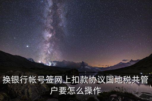 換銀行帳號(hào)簽網(wǎng)上扣款協(xié)議國地稅共管戶要怎么操作