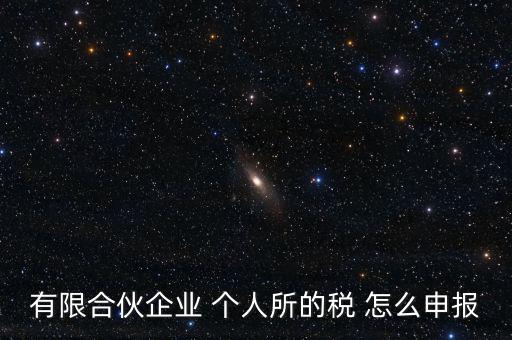 合伙企業(yè)個(gè)稅如何申報(bào)，有限合伙企業(yè) 個(gè)人所的稅 怎么申報(bào)