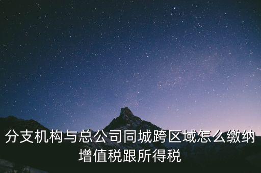 跨區(qū)域涉稅事項如何繳稅，上?？鐓^(qū)經(jīng)營如何繳納增值稅