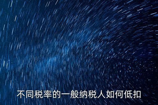 一般納稅人如何減稅，不同稅率的一般納稅人如何低扣