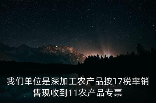 我們單位是深加工農產品按17稅率銷售現收到11農產品專票