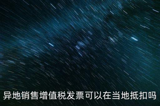 異地銷售增值稅發(fā)票可以在當地抵扣嗎