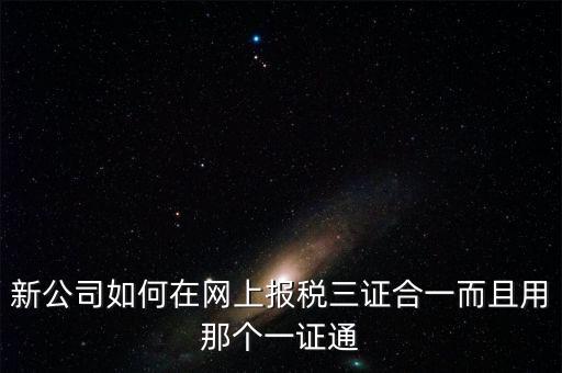 三證合一后如何刷新一證通，新公司如何在網(wǎng)上報稅三證合一而且用那個一證通
