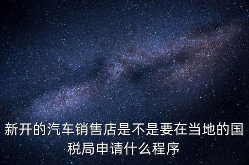 新開(kāi)的汽車銷售店是不是要在當(dāng)?shù)氐膰?guó)稅局申請(qǐng)什么程序