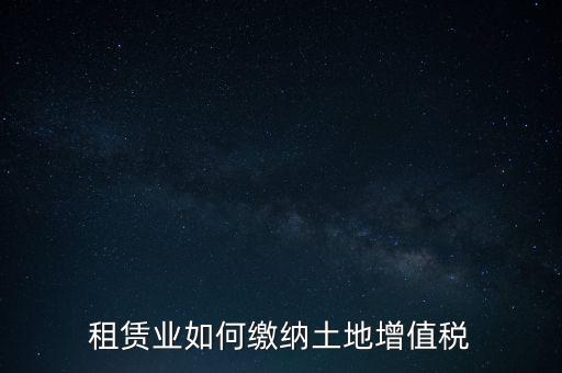 土地租賃如何繳增值稅，稅法規(guī)定租賃土地怎樣交土地增值稅