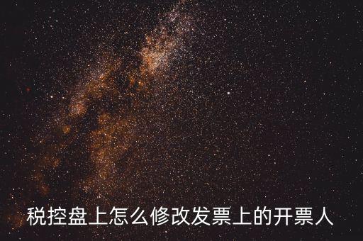 如何修改金稅盤開票人，如何修改金稅卡中的開票員和管理員名字