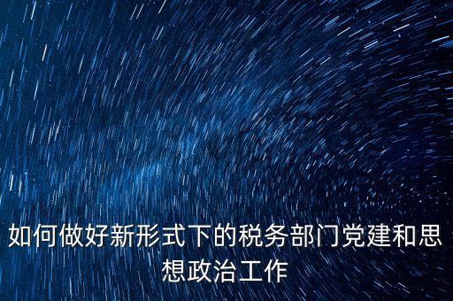 如何做好新形式下的稅務(wù)部門(mén)黨建和思想政治工作