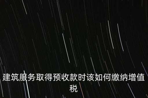 建筑服務(wù)取得預收款時該如何繳納增值稅
